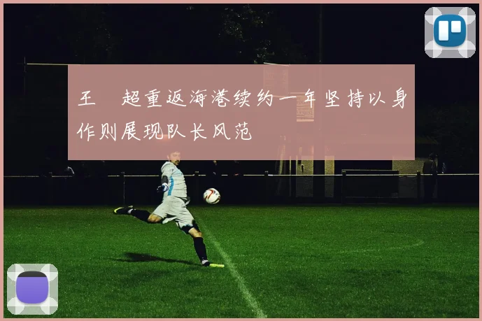 王燊超重返海港续约一年坚持以身作则展现队长风范