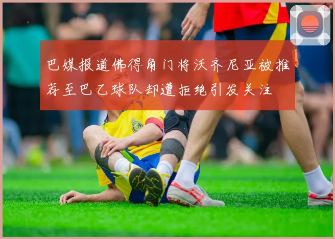 巴媒报道佛得角门将沃齐尼亚被推荐至巴乙球队却遭拒绝引发关注