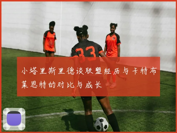 小塔里斯里德谈联盟经历与卡特布莱恩特的对比与成长