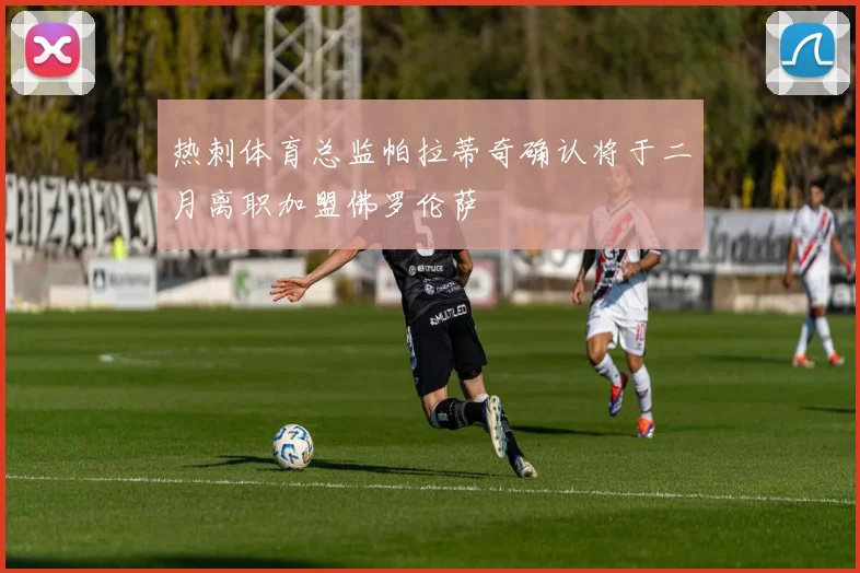 热刺体育总监帕拉蒂奇确认将于二月离职加盟佛罗伦萨