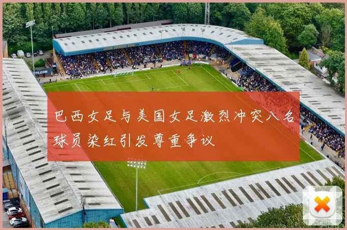 巴西女足与美国女足激烈冲突八名球员染红引发尊重争议