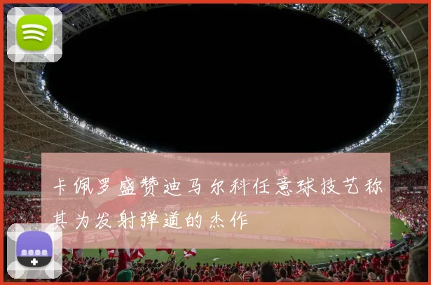 卡佩罗盛赞迪马尔科任意球技艺称其为发射弹道的杰作