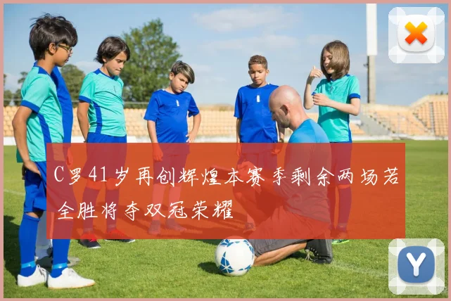 C罗41岁再创辉煌本赛季剩余两场若全胜将夺双冠荣耀