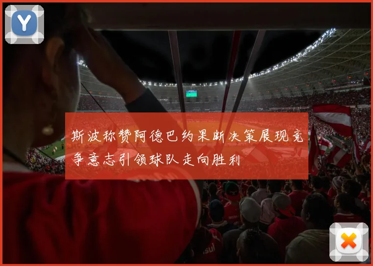 斯波称赞阿德巴约果断决策展现竞争意志引领球队走向胜利