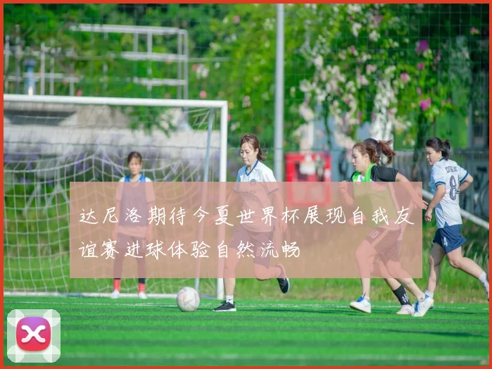 达尼洛期待今夏世界杯展现自我友谊赛进球体验自然流畅