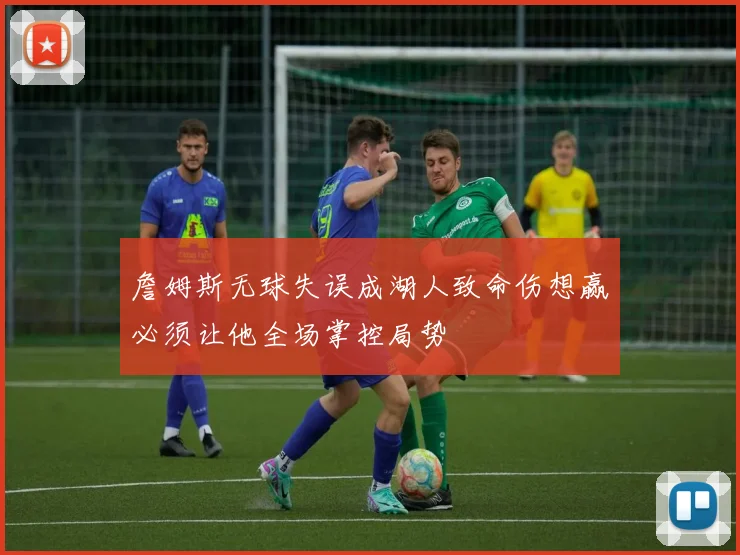 詹姆斯无球失误成湖人致命伤想赢必须让他全场掌控局势