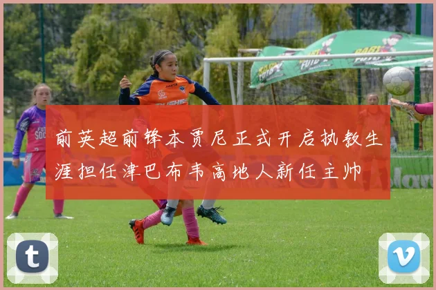 前英超前锋本贾尼正式开启执教生涯担任津巴布韦高地人新任主帅