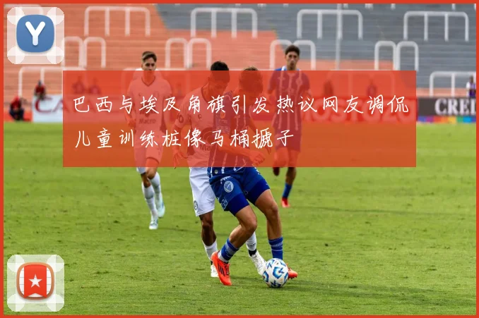巴西与埃及角旗引发热议网友调侃儿童训练桩像马桶搋子