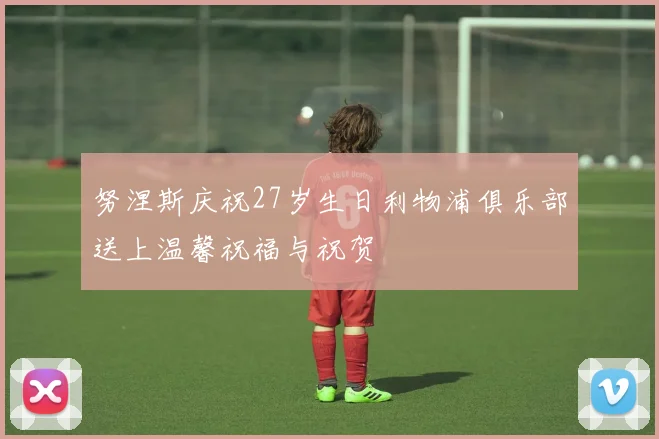努涅斯庆祝27岁生日利物浦俱乐部送上温馨祝福与祝贺