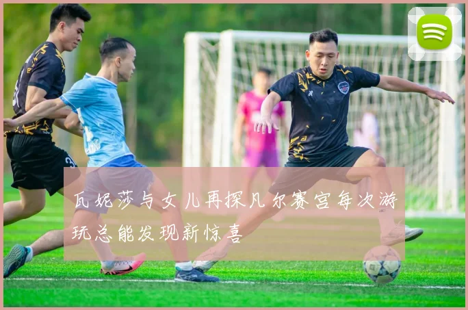 瓦妮莎与女儿再探凡尔赛宫每次游玩总能发现新惊喜