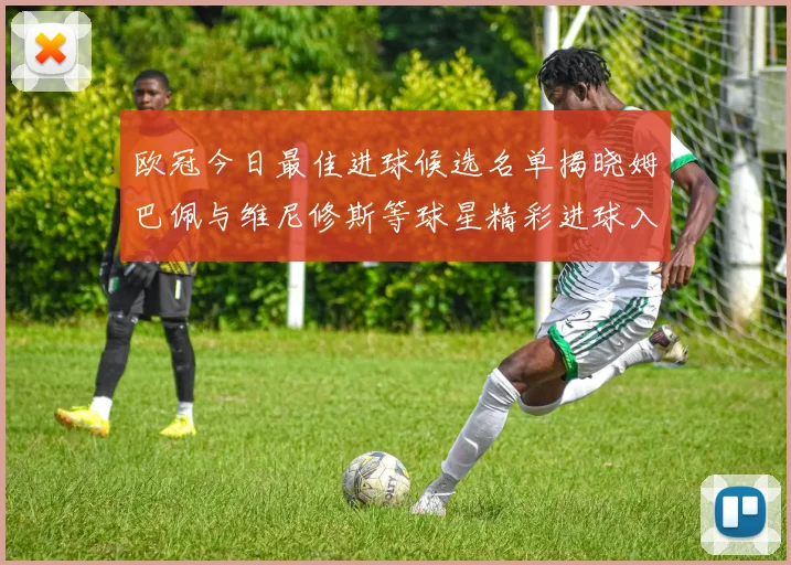 欧冠今日最佳进球候选名单揭晓姆巴佩与维尼修斯等球星精彩进球入围