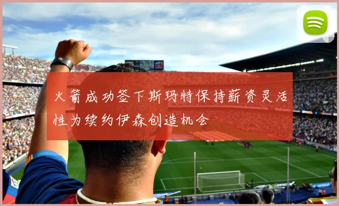 火箭成功签下斯玛特保持薪资灵活性为续约伊森创造机会