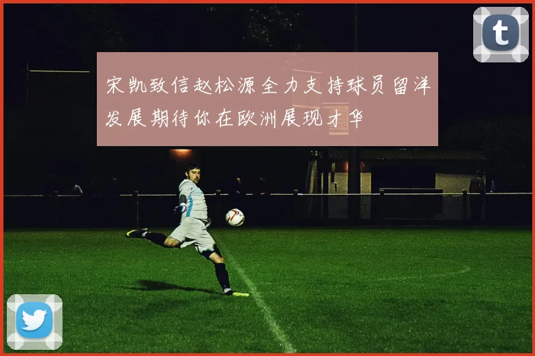 宋凯致信赵松源全力支持球员留洋发展期待你在欧洲展现才华