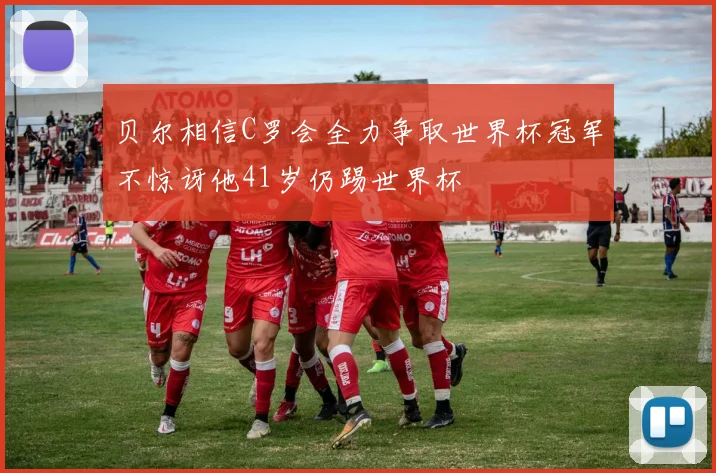 贝尔相信C罗会全力争取世界杯冠军不惊讶他41岁仍踢世界杯