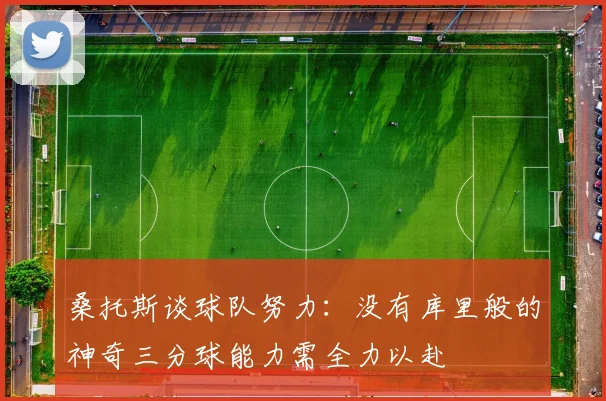 桑托斯谈球队努力：没有库里般的神奇三分球能力需全力以赴