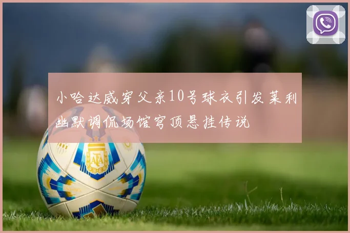 小哈达威穿父亲10号球衣引发莱利幽默调侃场馆穹顶悬挂传说
