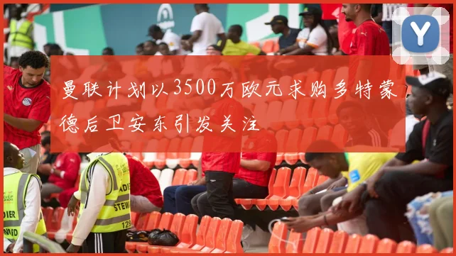 曼联计划以3500万欧元求购多特蒙德后卫安东引发关注
