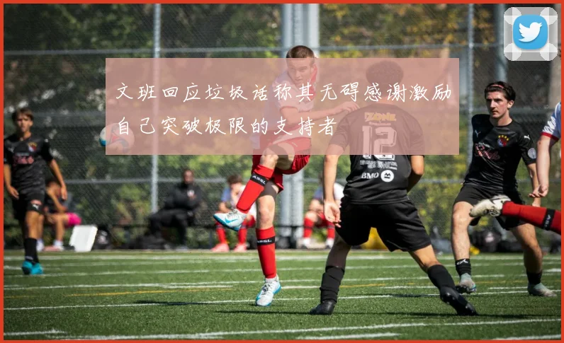 文班回应垃圾话称其无碍感谢激励自己突破极限的支持者