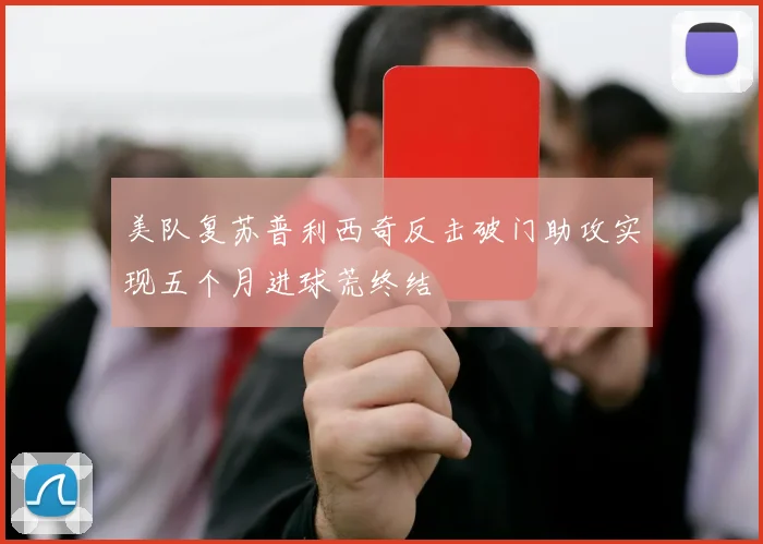 美队复苏普利西奇反击破门助攻实现五个月进球荒终结
