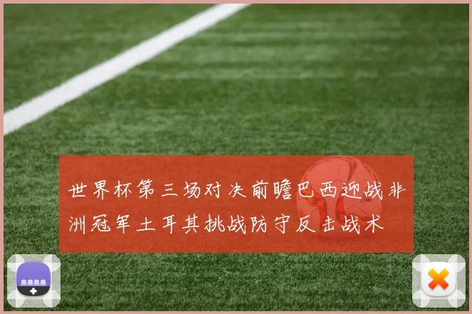 世界杯第三场对决前瞻巴西迎战非洲冠军土耳其挑战防守反击战术