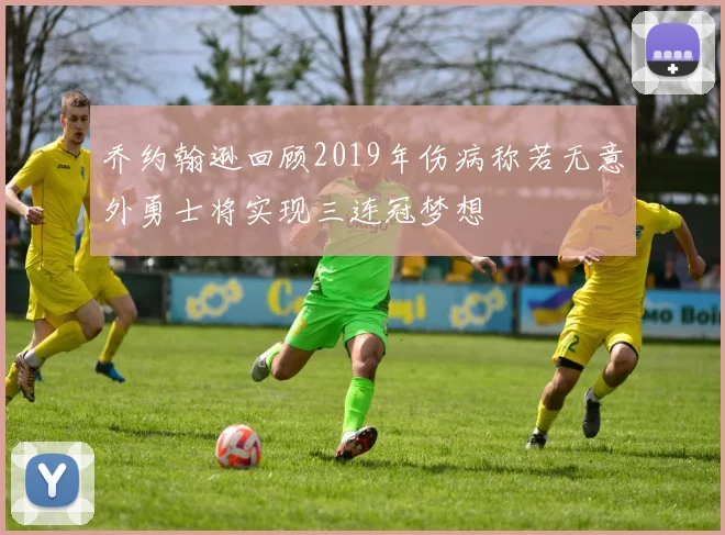 乔约翰逊回顾2019年伤病称若无意外勇士将实现三连冠梦想