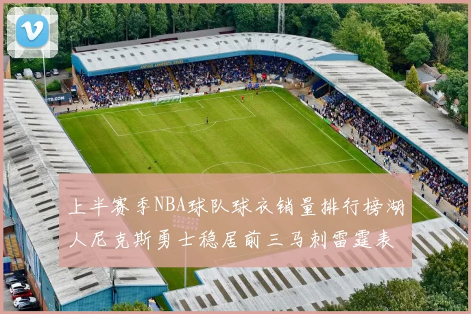上半赛季NBA球队球衣销量排行榜湖人尼克斯勇士稳居前三马刺雷霆表现抢眼