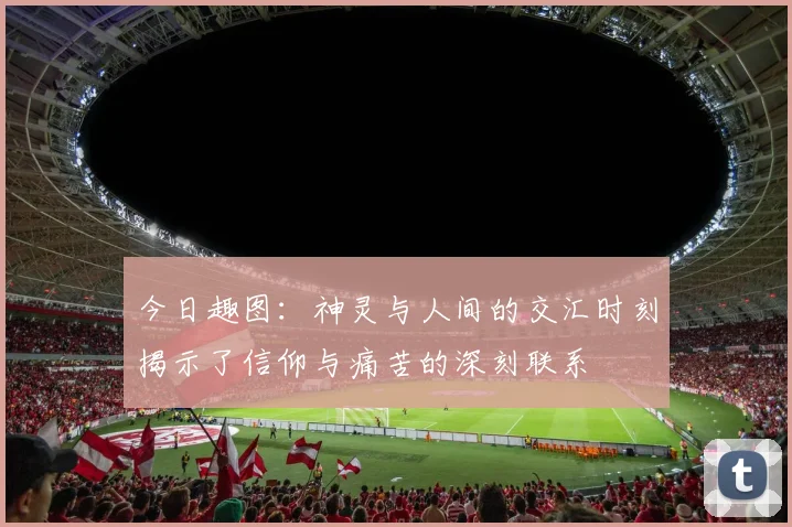今日趣图：神灵与人间的交汇时刻揭示了信仰与痛苦的深刻联系