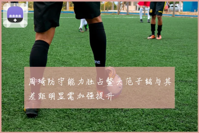 周琦防守能力独占鳌头范子铭与其差距明显需加强提升