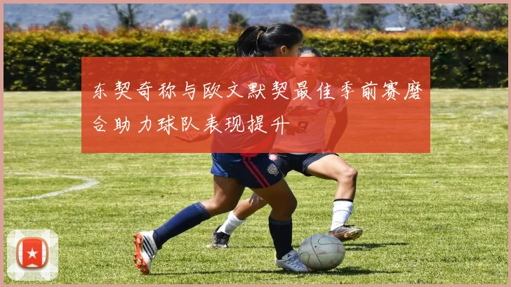 东契奇称与欧文默契最佳季前赛磨合助力球队表现提升