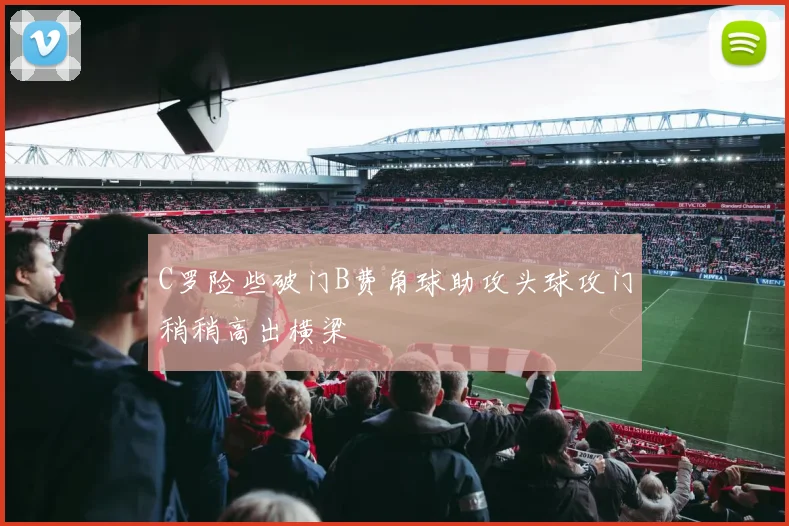 C罗险些破门B费角球助攻头球攻门稍稍高出横梁